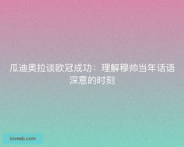 瓜迪奥拉谈欧冠成功：理解穆帅当年话语深意的时刻