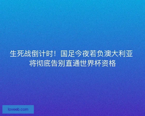 生死战倒计时！国足今夜若负澳大利亚 将彻底告别直通世界杯资格
