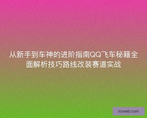 从新手到车神的进阶指南QQ飞车秘籍全面解析技巧路线改装赛道实战