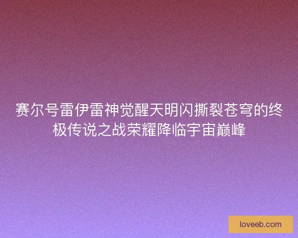 赛尔号雷伊雷神觉醒天明闪撕裂苍穹的终极传说之战荣耀降临宇宙巅峰