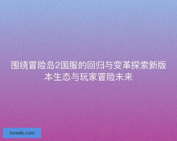 围绕冒险岛2国服的回归与变革探索新版本生态与玩家冒险未来