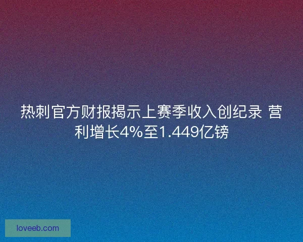 热刺官方财报揭示上赛季收入创纪录 营利增长4%至1.449亿镑