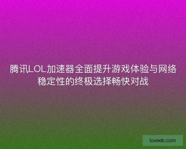 腾讯LOL加速器全面提升游戏体验与网络稳定性的终极选择畅快对战