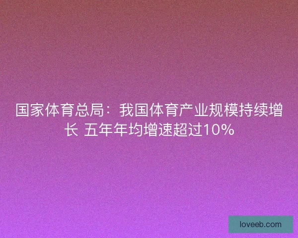 国家体育总局：我国体育产业规模持续增长 五年年均增速超过10%