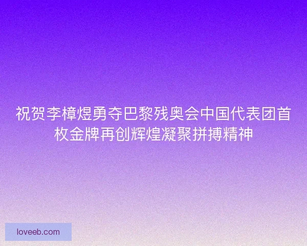 祝贺李樟煜勇夺巴黎残奥会中国代表团首枚金牌再创辉煌凝聚拼搏精神